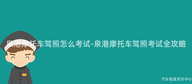 泉港摩托车驾照怎么考试-泉港摩托车驾照考试全攻略