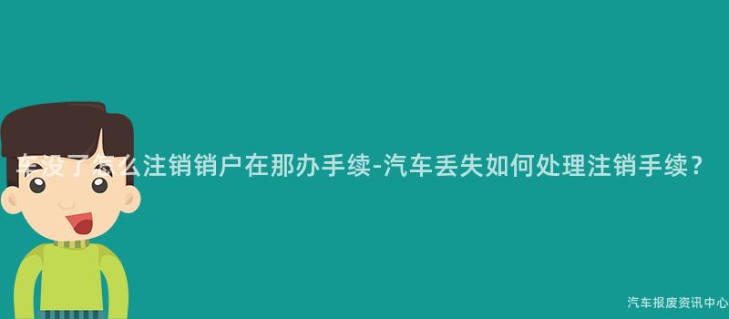 车没了怎么注销销户在那办手续-汽车丢失如何处理注销手续？