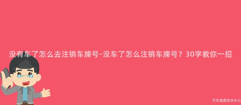 没有车了怎么去注销车牌号-没车了怎么注销车牌号？30字教你一招