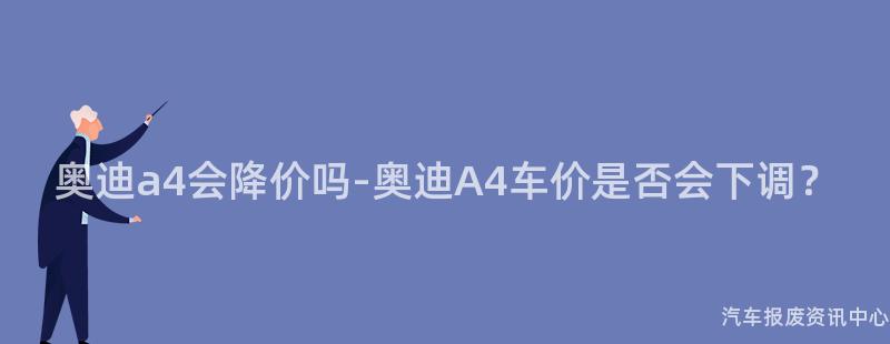 奥迪a4会降价吗-奥迪A4车价是否会下调？