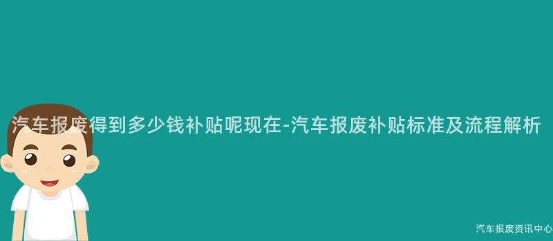 汽车报废得到多少钱补贴呢现在-汽车报废补贴标准及流程解析