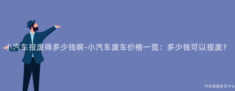 小汽车报废得多少钱啊-小汽车废车价格一览：多少钱可以报废？