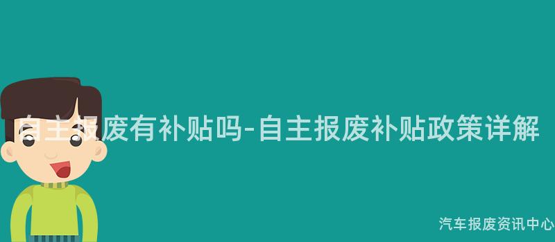 自主报废有补贴吗-自主报废补贴政策详解