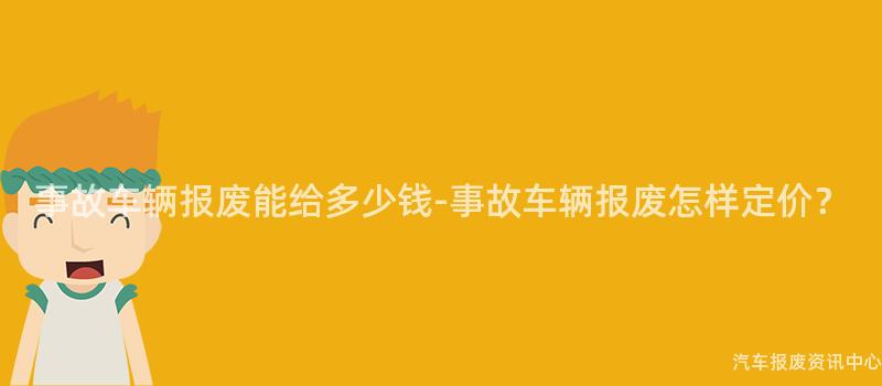 事故车辆报废能给多少钱-事故车辆报废怎样定价？