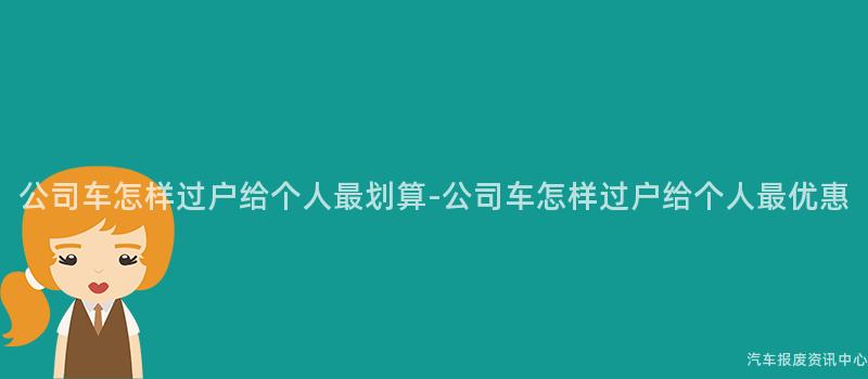 公司车怎样过户给个人最划算-公司车怎样过户给个人最优惠