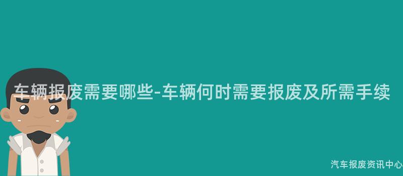 车辆报废需要哪些-车辆何时需要报废及所需手续