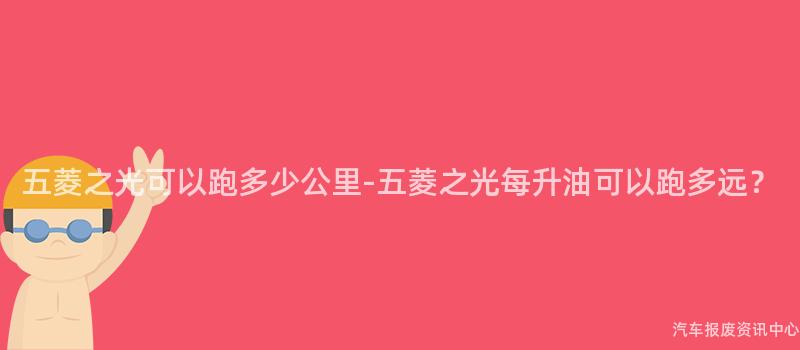五菱之光可以跑多少公里-五菱之光每升油可以跑多远？