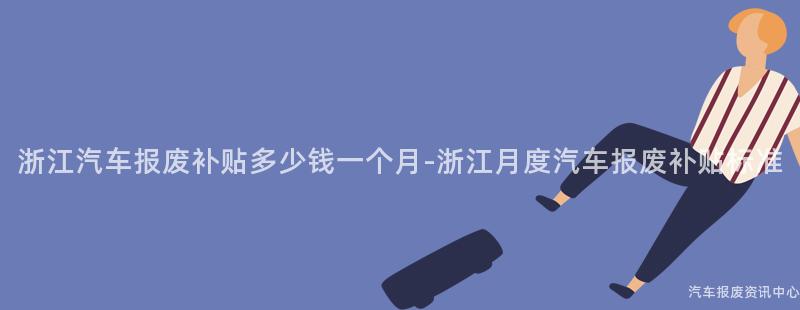 浙江汽车报废补贴多少钱一个月-浙江月度汽车报废补贴标准