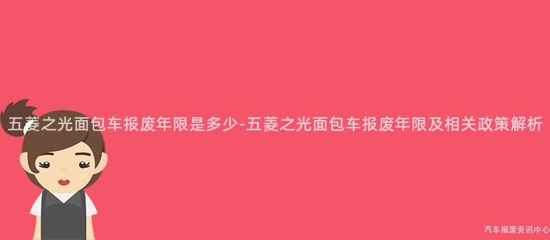 五菱之光面包车报废年限是多少-五菱之光面包车报废年限及相关政策解析