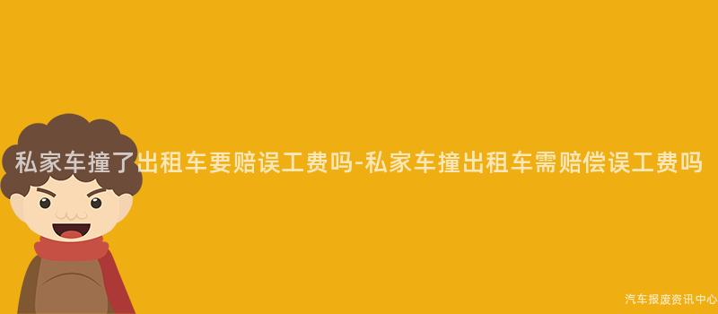 私家车撞了出租车要赔误工费吗-私家车撞出租车需赔偿误工费吗