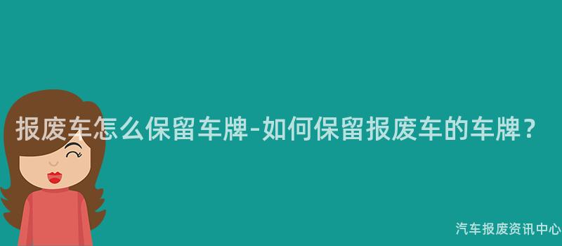 报废车怎么保留车牌-如何保留报废车的车牌？