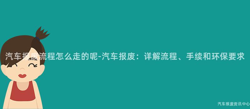 汽车报废流程怎么走的呢-汽车报废：详解流程、手续和环保要求
