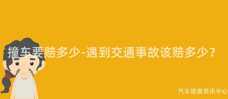 撞车要赔多少-遇到交通事故该赔多少？