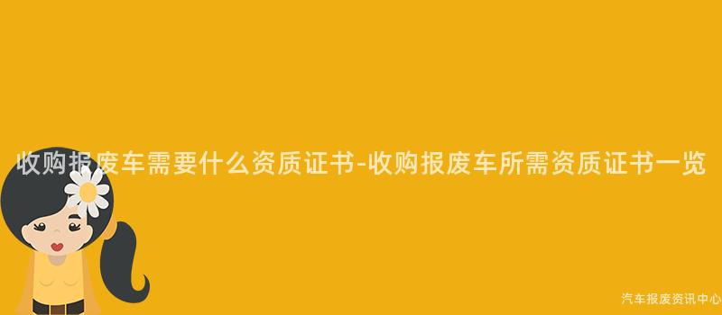 收购报废车需要什么资质证书-收购报废车所需资质证书一览