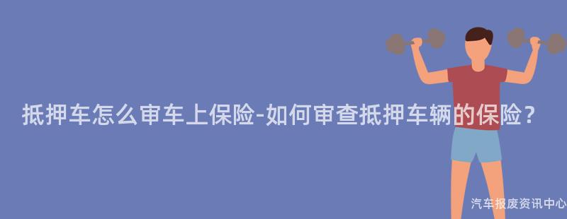 抵押车怎么审车上保险-如何审查抵押车辆的保险？