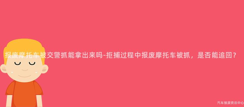 报废摩托车被交警抓能拿出来吗-拒捕过程中报废摩托车被抓，是否能追回？