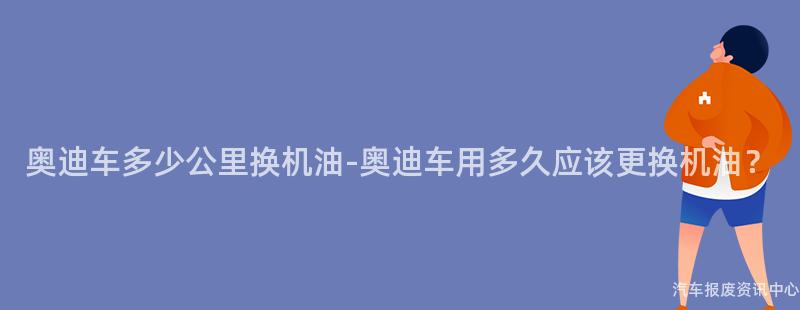 奥迪车多少公里换机油-奥迪车用多久应该更换机油？