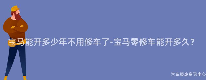 宝马能开多少年不用修车了-宝马零修车能开多久？