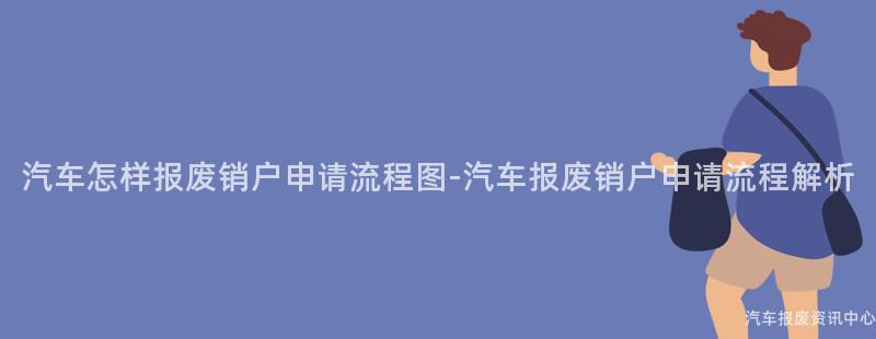 汽车怎样报废销户申请流程图-汽车报废销户申请流程解析
