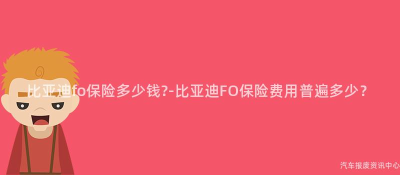 比亚迪fo保险多少钱-比亚迪FO保险费用普遍多少？