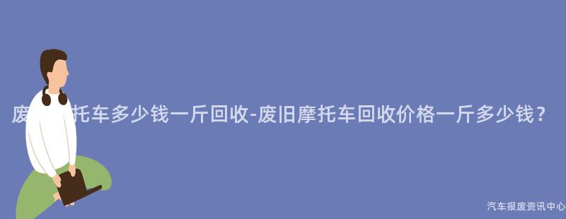 废旧摩托车多少钱一斤回收-废旧摩托车回收价格一斤多少钱？