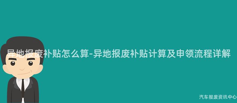 异地报废补贴怎么算-异地报废补贴计算及申领流程详解