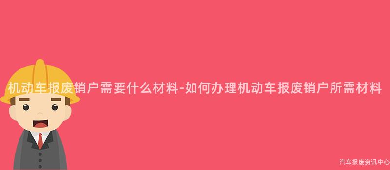 机动车报废销户需要什么材料-如何办理机动车报废销户所需材料