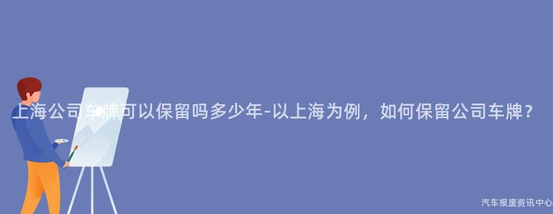 上海公司车牌可以保留吗多少年-以上海为例，如何保留公司车牌？
