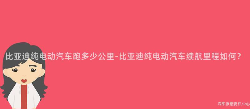 比亚迪纯电动汽车跑多少公里-比亚迪纯电动汽车续航里程如何？