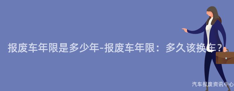 报废车年限是多少年-报废车年限：多久该换车？