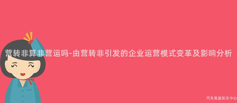 营转非算非营运吗-由营转非引发的企业运营模式变革及影响分析