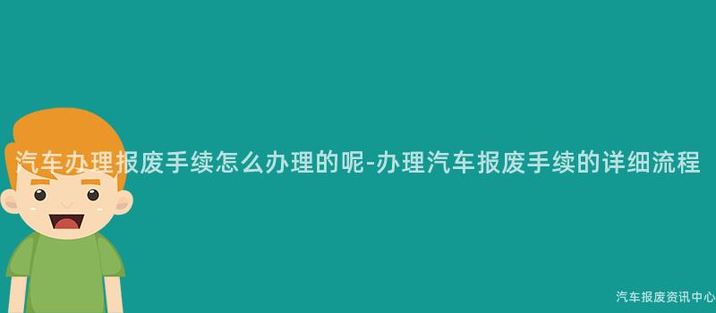 汽车办理报废手续怎么办理的呢-办理汽车报废手续的详细流程