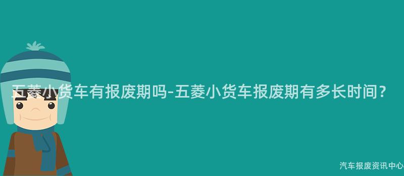 五菱小货车有报废期吗-五菱小货车报废期有多长时间？