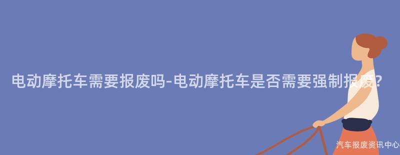 电动摩托车需要报废吗-电动摩托车是否需要强制报废？