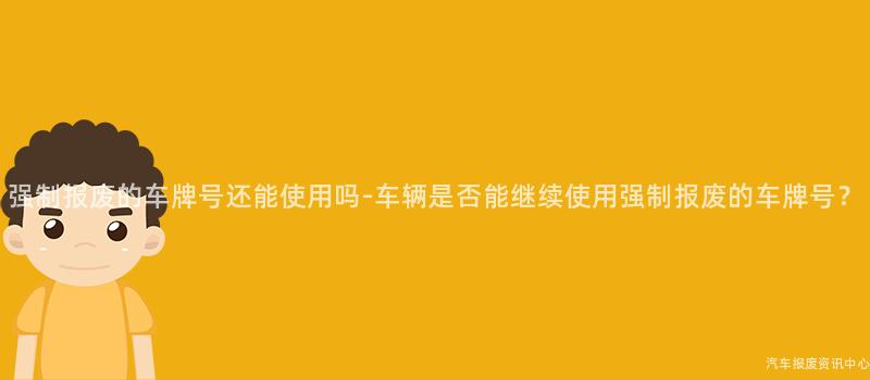 强制报废的车牌号还能使用吗-车辆是否能继续使用强制报废的车牌号？