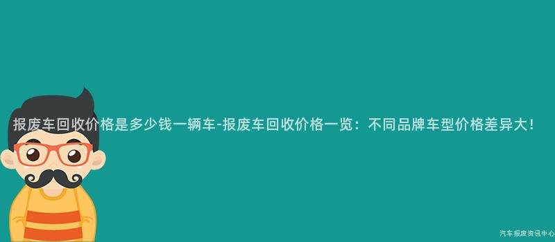 报废车回收价格是多少钱一辆车-报废车回收价格一览：不同品牌车型价格差异大！