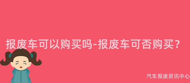 报废车可以购买吗-报废车可否购买？
