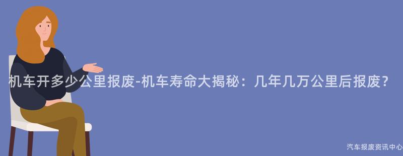 机车开多少公里报废-机车寿命大揭秘：几年几万公里后报废？