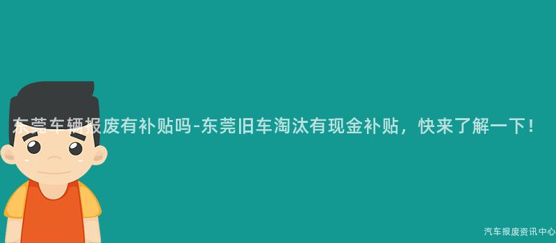 东莞车辆报废有补贴吗-东莞旧车淘汰有现金补贴，快来了解一下！