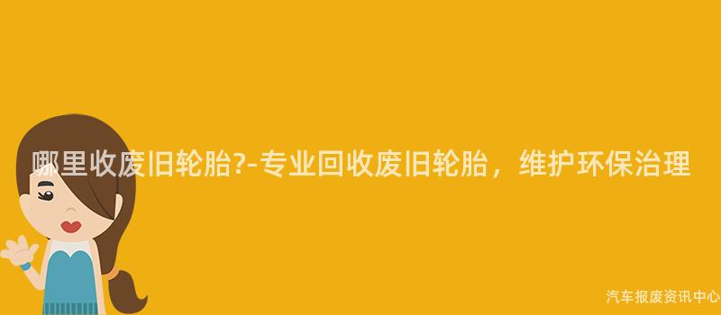 哪里收废旧轮胎?-专业回收废旧轮胎，维护环保治理