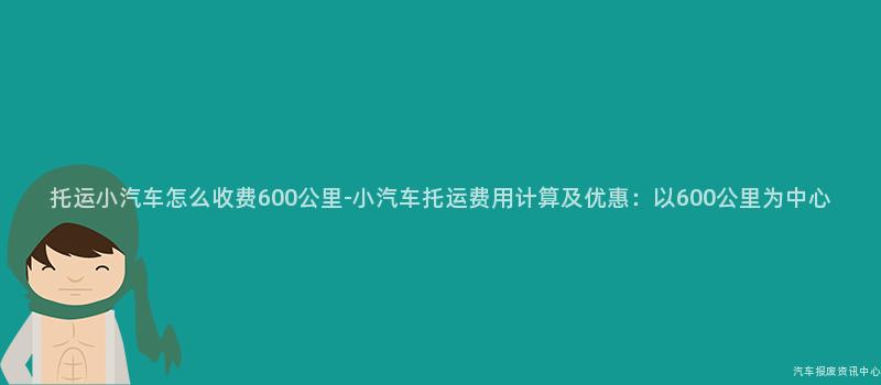 托运小汽车怎么收费600公里-小汽车托运费用计算及优惠：以600公里为中心