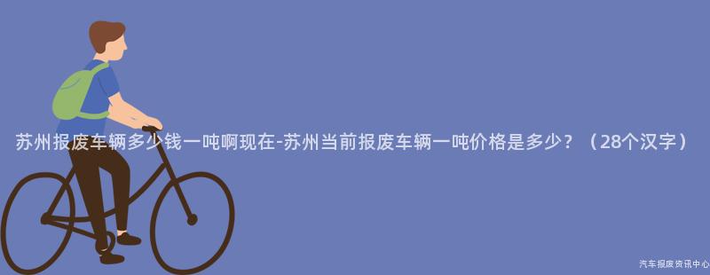 苏州报废车辆多少钱一吨啊现在-苏州当前报废车辆一吨价格是多少？（28个汉字）