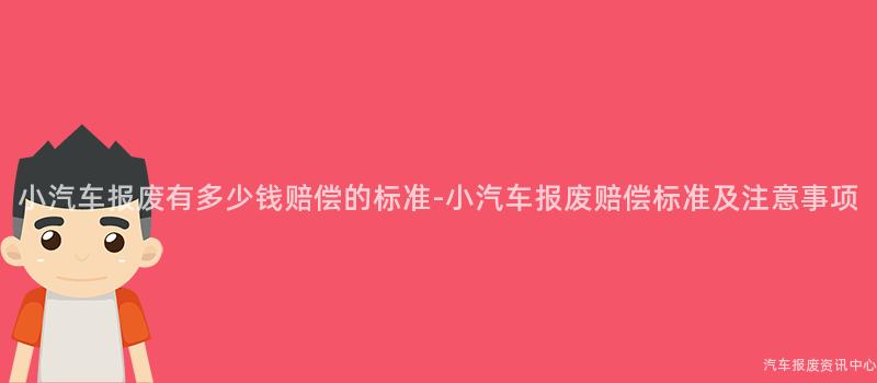 小汽车报废有多少钱赔偿的标准-小汽车报废赔偿标准及注意事项