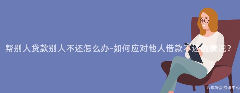 帮别人贷款别人不还怎么办-如何应对他人借款不还的情况？