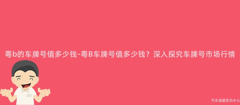 粤b的车牌号值多少钱-粤B车牌号值多少钱？深入探究车牌号市场行情