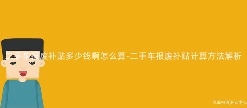 二手车报废补贴多少钱啊怎么算-二手车报废补贴计算方法解析