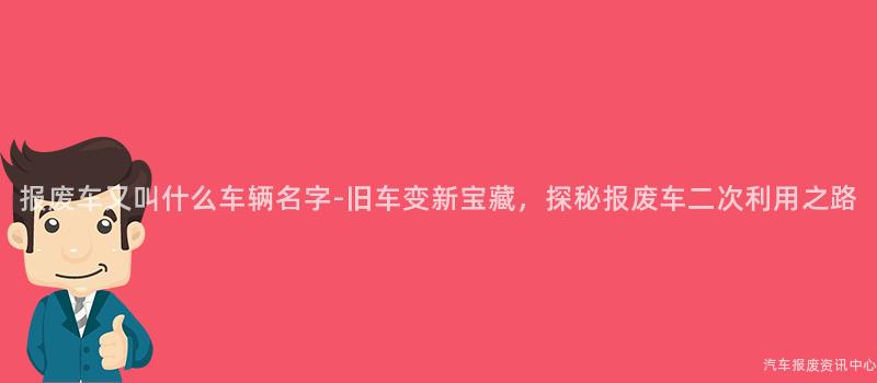 报废车又叫什么车辆名字-旧车变新宝藏，探秘报废车二次利用之路