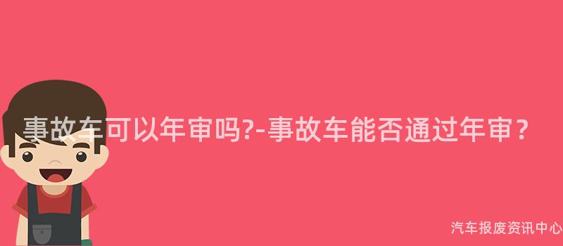 事故车可以年审吗?-事故车能否通过年审？