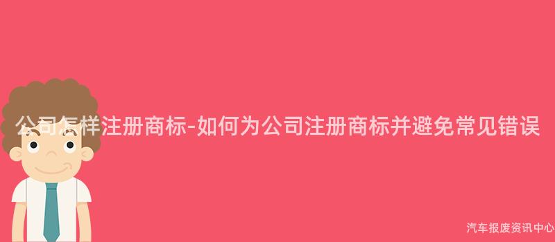 公司怎样注册商标-如何为公司注册商标并避免常见错误