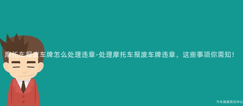 摩托车报废车牌怎么处理违章-处理摩托车报废车牌违章，这些事项你需知！